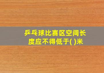 乒乓球比赛区空间长度应不得低于( )米