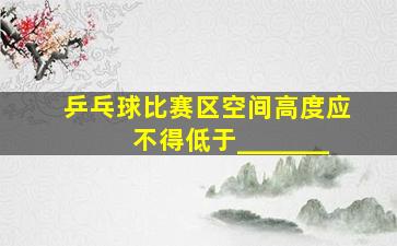 乒乓球比赛区空间高度应不得低于_______