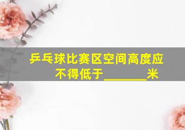 乒乓球比赛区空间高度应不得低于_______米