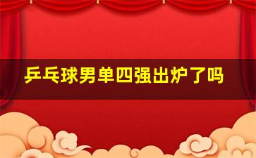 乒乓球男单四强出炉了吗