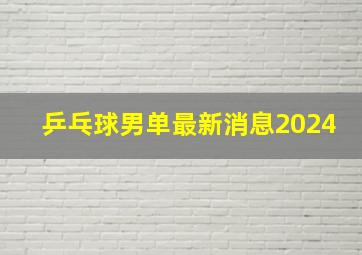 乒乓球男单最新消息2024