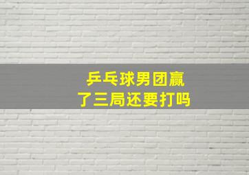 乒乓球男团赢了三局还要打吗