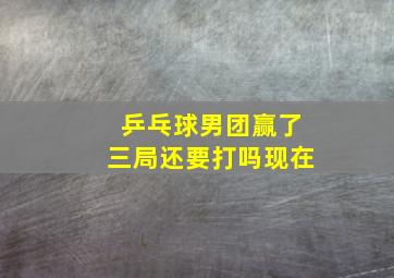 乒乓球男团赢了三局还要打吗现在