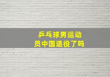 乒乓球男运动员中国退役了吗