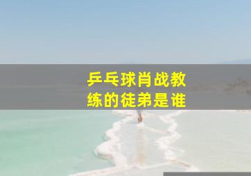 乒乓球肖战教练的徒弟是谁