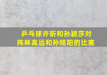 乒乓球许昕和孙颖莎对阵林高远和孙铭阳的比赛