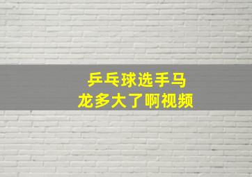 乒乓球选手马龙多大了啊视频