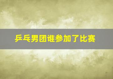 乒乓男团谁参加了比赛