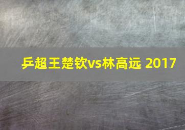 乒超王楚钦vs林高远 2017