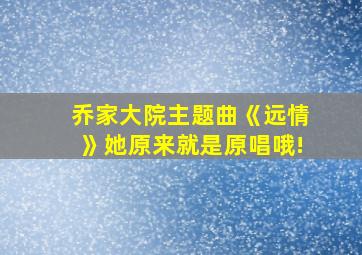 乔家大院主题曲《远情》她原来就是原唱哦!