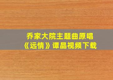 乔家大院主题曲原唱《远情》谭晶视频下载