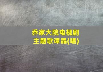 乔家大院电视剧主题歌谭晶(唱)