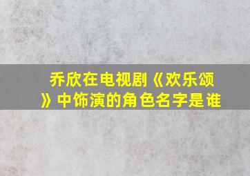 乔欣在电视剧《欢乐颂》中饰演的角色名字是谁