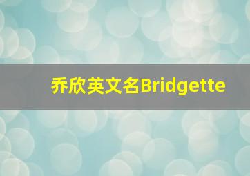 乔欣英文名Bridgette