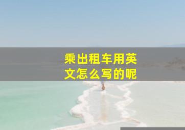 乘出租车用英文怎么写的呢