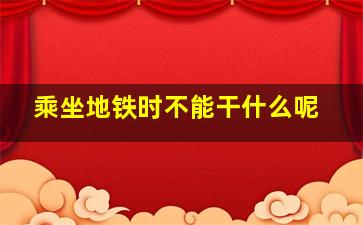 乘坐地铁时不能干什么呢