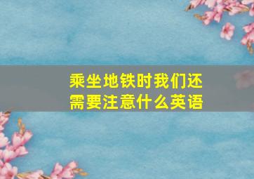 乘坐地铁时我们还需要注意什么英语