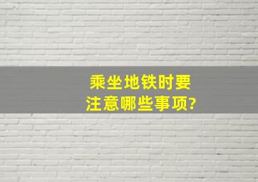 乘坐地铁时要注意哪些事项?