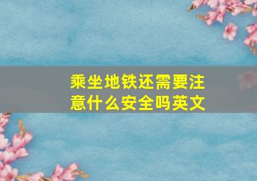 乘坐地铁还需要注意什么安全吗英文