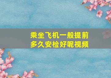 乘坐飞机一般提前多久安检好呢视频