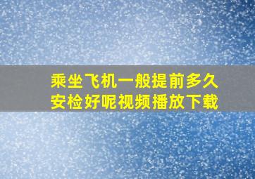 乘坐飞机一般提前多久安检好呢视频播放下载