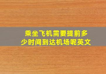 乘坐飞机需要提前多少时间到达机场呢英文