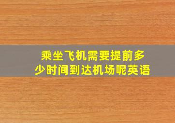 乘坐飞机需要提前多少时间到达机场呢英语