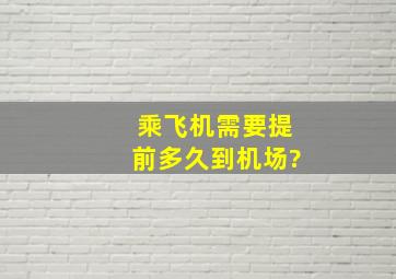 乘飞机需要提前多久到机场?