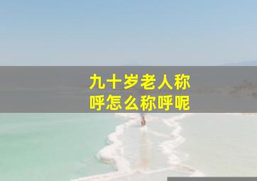 九十岁老人称呼怎么称呼呢