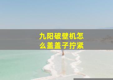 九阳破壁机怎么盖盖子拧紧