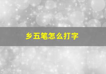 乡五笔怎么打字