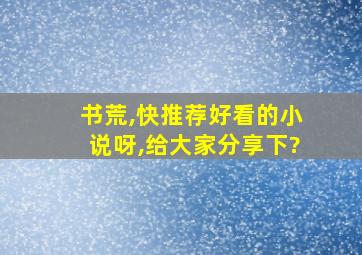 书荒,快推荐好看的小说呀,给大家分享下?