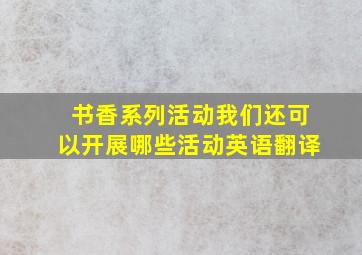 书香系列活动我们还可以开展哪些活动英语翻译