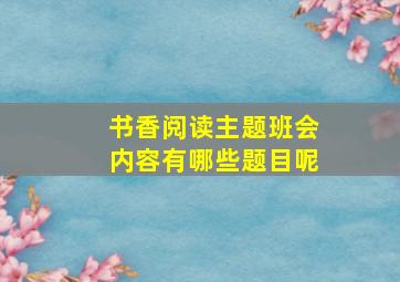 书香阅读主题班会内容有哪些题目呢