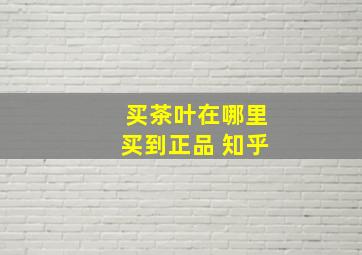 买茶叶在哪里买到正品 知乎