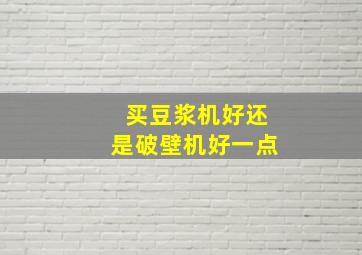 买豆浆机好还是破壁机好一点