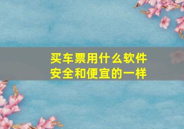 买车票用什么软件安全和便宜的一样