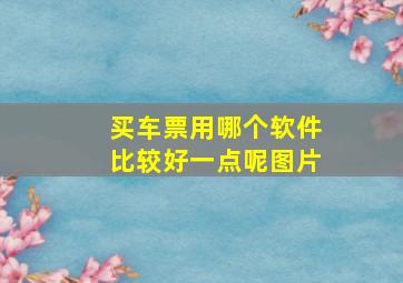 买车票用哪个软件比较好一点呢图片