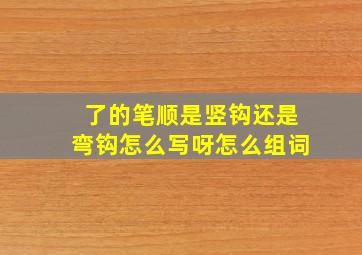 了的笔顺是竖钩还是弯钩怎么写呀怎么组词