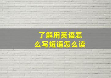 了解用英语怎么写短语怎么读