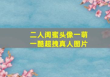 二人闺蜜头像一萌一酷超拽真人图片