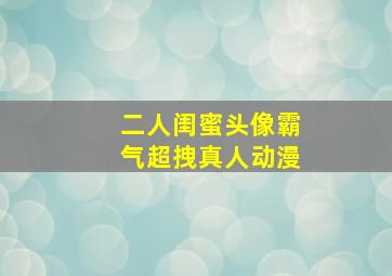 二人闺蜜头像霸气超拽真人动漫