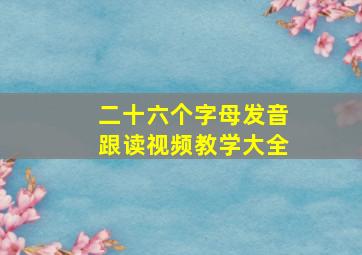 二十六个字母发音跟读视频教学大全