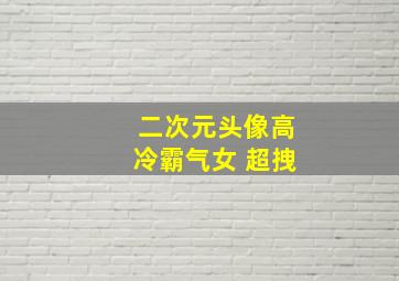 二次元头像高冷霸气女 超拽