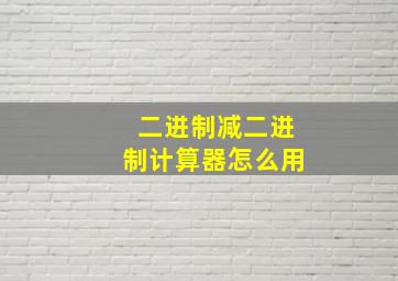 二进制减二进制计算器怎么用