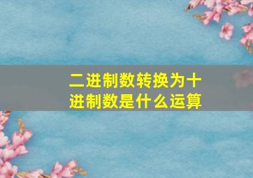 二进制数转换为十进制数是什么运算