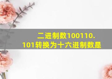 二进制数100110.101转换为十六进制数是