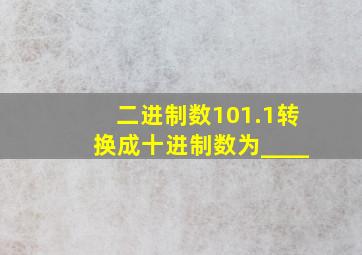 二进制数101.1转换成十进制数为____