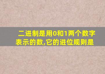 二进制是用0和1两个数字表示的数,它的进位规则是