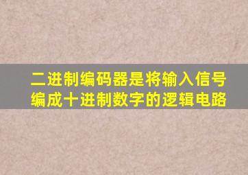 二进制编码器是将输入信号编成十进制数字的逻辑电路